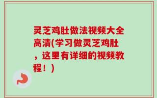 灵芝鸡肚做法视频大全高清(学习做灵芝鸡肚，这里有详细的视频教程！)