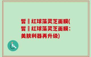 皙玥红球藻灵芝面膜(皙玥红球藻灵芝面膜：美肤利器再升级)