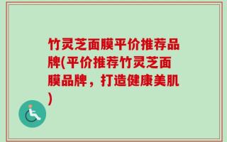 竹灵芝面膜平价推荐品牌(平价推荐竹灵芝面膜品牌，打造健康美肌)