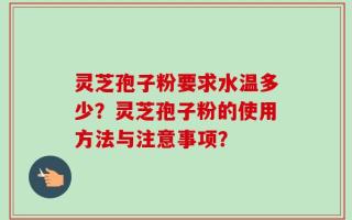 灵芝孢子粉要求水温多少？灵芝孢子粉的使用方法与注意事项？