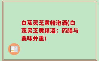 白芨灵芝黄精泡酒(白芨灵芝黄精酒：药膳与美味并重)