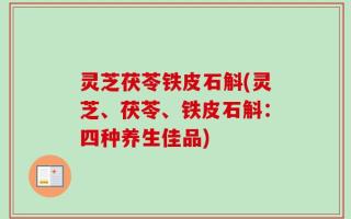 灵芝茯苓铁皮石斛(灵芝、茯苓、铁皮石斛：四种养生佳品)