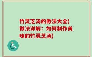 竹灵芝汤的做法大全(做法详解：如何制作美味的竹灵芝汤)