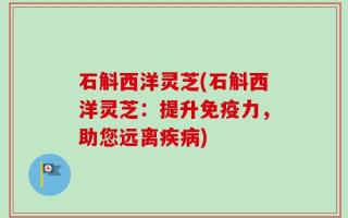 石斛西洋灵芝(石斛西洋灵芝：提升免疫力，助您远离疾病)