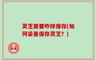 灵芝需要咋样保存(如何妥善保存灵芝？)