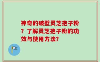 神奇的破壁灵芝孢子粉？了解灵芝孢子粉的功效与使用方法？
