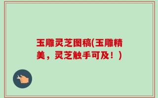 玉雕灵芝图稿(玉雕精美，灵芝触手可及！)