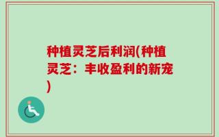 种植灵芝后利润(种植灵芝：丰收盈利的新宠)