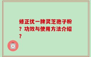 修正优一牌灵芝孢子粉？功效与使用方法介绍？