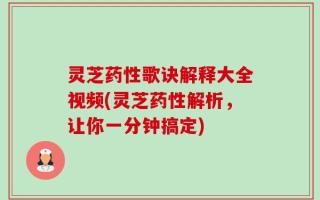 灵芝药性歌诀解释大全视频(灵芝药性解析，让你一分钟搞定)