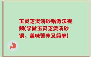 玉灵芝煲汤砂锅做法视频(学做玉灵芝煲汤砂锅，美味营养又简单)