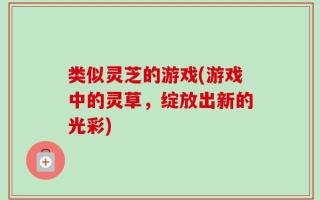 类似灵芝的游戏(游戏中的灵草，绽放出新的光彩)