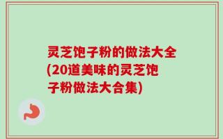 灵芝饱子粉的做法大全(20道美味的灵芝饱子粉做法大合集)