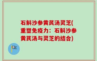 石斛沙参黄芪汤灵芝(重塑免疫力：石斛沙参黄芪汤与灵芝的结合)