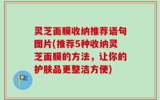 灵芝面膜收纳推荐语句图片(推荐5种收纳灵芝面膜的方法，让你的护肤品更整洁方便)