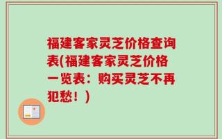 福建客家灵芝价格查询表(福建客家灵芝价格一览表：购买灵芝不再犯愁！)