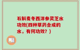 石斛麦冬西洋参灵芝水功效(四种草药合成的水，有何功效？)