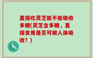 直接吃灵芝能不能吸收多糖(灵芝含多糖，直接食用是否可被人体吸收？)