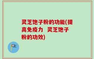 灵芝饱子粉的功能(提高免疫力  灵芝饱子粉的功效)