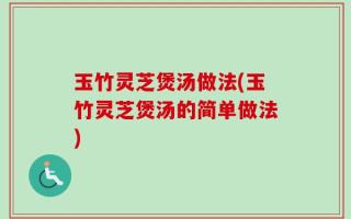 玉竹灵芝煲汤做法(玉竹灵芝煲汤的简单做法)