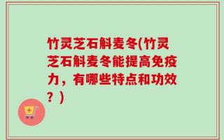竹灵芝石斛麦冬(竹灵芝石斛麦冬能提高免疫力，有哪些特点和功效？)