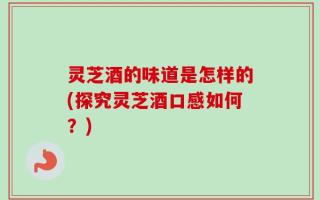 灵芝酒的味道是怎样的(探究灵芝酒口感如何？)
