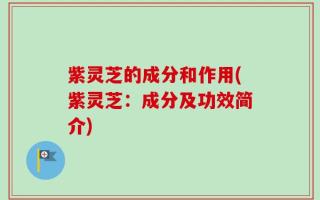 紫灵芝的成分和作用(紫灵芝：成分及功效简介)