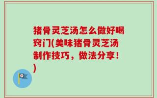 猪骨灵芝汤怎么做好喝窍门(美味猪骨灵芝汤制作技巧，做法分享！)