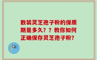 散装灵芝孢子粉的保质期是多久？？教你如何正确保存灵芝孢子粉？