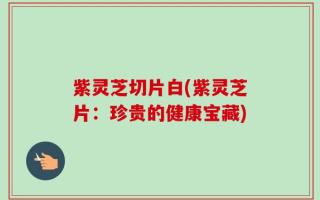 紫灵芝切片白(紫灵芝片：珍贵的健康宝藏)