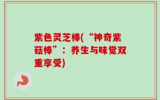 紫色灵芝棒(“神奇紫菇棒”：养生与味觉双重享受)
