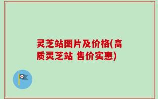 灵芝站图片及价格(高质灵芝站 售价实惠)