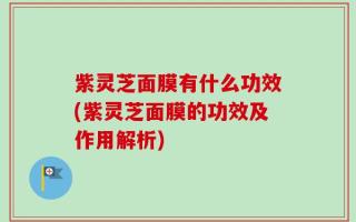 紫灵芝面膜有什么功效(紫灵芝面膜的功效及作用解析)