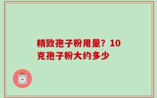 精致孢子粉用量？10克孢子粉大约多少