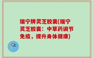 瑞宁牌灵芝胶囊(瑞宁灵芝胶囊：中草药调节免疫，提升身体健康)