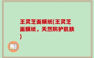 王灵芝面膜纸(王灵芝面膜纸，天然防护肌肤)