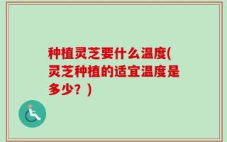 种植灵芝要什么温度(灵芝种植的适宜温度是多少？)