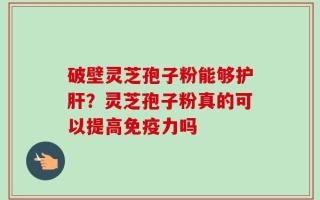 破壁灵芝孢子粉能够护肝？灵芝孢子粉真的可以提高免疫力吗