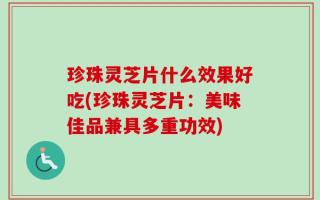 珍珠灵芝片什么效果好吃(珍珠灵芝片：美味佳品兼具多重功效)