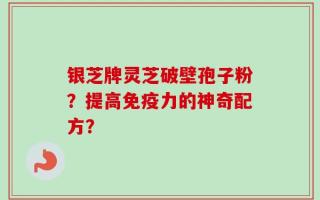 银芝牌灵芝破壁孢子粉？提高免疫力的神奇配方？
