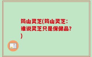 筠山灵芝(筠山灵芝：谁说灵芝只是保健品？)