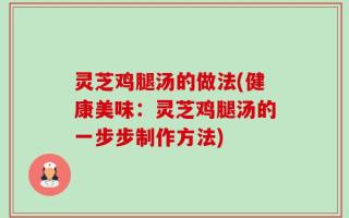 灵芝鸡腿汤的做法(健康美味：灵芝鸡腿汤的一步步制作方法)