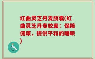 红曲灵芝丹麦胶囊(红曲灵芝丹麦胶囊：保障健康，提供平和的睡眠)