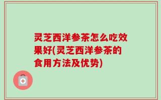 灵芝西洋参茶怎么吃效果好(灵芝西洋参茶的食用方法及优势)