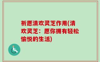 祈愿清欢灵芝作用(清欢灵芝：愿你拥有轻松愉悦的生活)