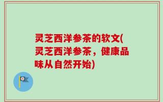 灵芝西洋参茶的软文(灵芝西洋参茶，健康品味从自然开始)
