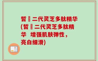 皙玥二代灵芝多肽精华(皙玥二代灵芝多肽精华  增强肌肤弹性，亮白细滑)