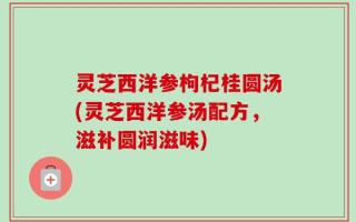 灵芝西洋参枸杞桂圆汤(灵芝西洋参汤配方，滋补圆润滋味)