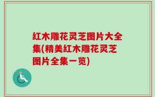 红木雕花灵芝图片大全集(精美红木雕花灵芝图片全集一览)