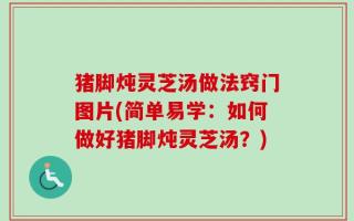 猪脚炖灵芝汤做法窍门图片(简单易学：如何做好猪脚炖灵芝汤？)